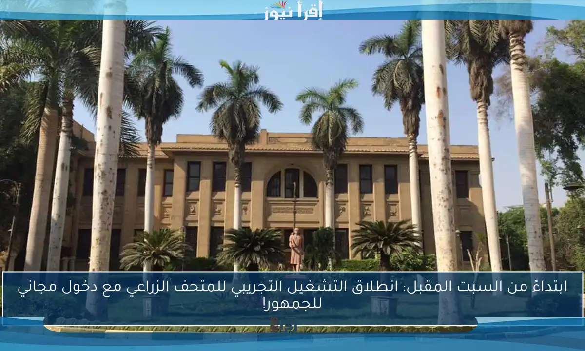 ابتداءً من السبت المقبل: انطلاق التشغيل التجريبي للمتحف الزراعي مع دخول مجاني للجمهور!