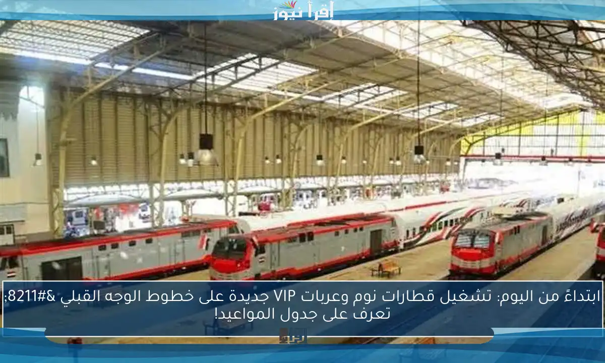 ابتداءً من اليوم: تشغيل قطارات نوم وعربات VIP جديدة على خطوط الوجه القبلي – تعرف على جدول المواعيد!