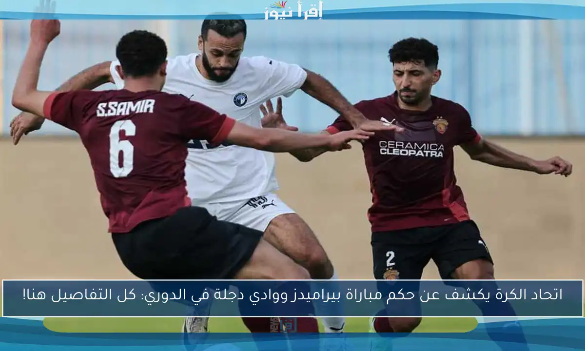 اتحاد الكرة يكشف عن حكم مباراة بيراميدز ووادي دجلة في الدوري: كل التفاصيل هنا!