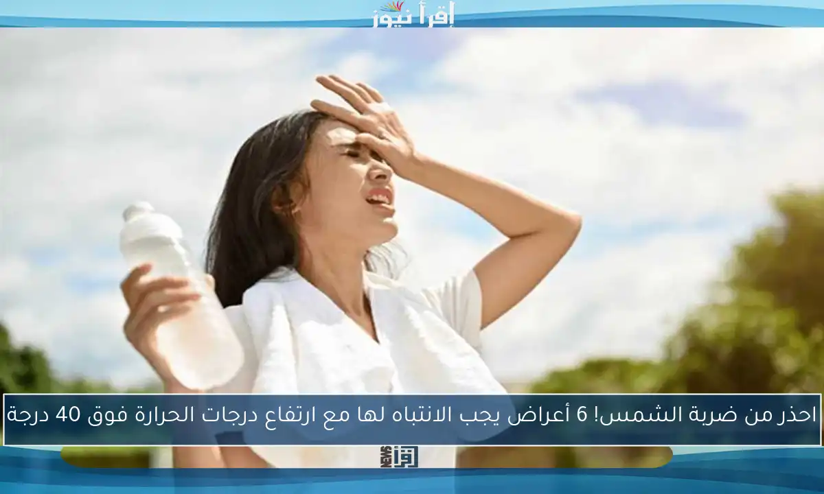 احذر من ضربة الشمس! 6 أعراض يجب الانتباه لها مع ارتفاع درجات الحرارة فوق 40 درجة