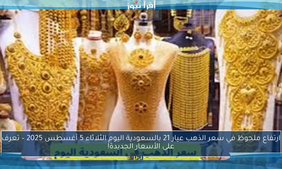ارتفاع ملحوظ في سعر الذهب عيار 21 بالسعودية اليوم الثلاثاء 5 أغسطس 2025 – تعرف على الأسعار الجديدة!