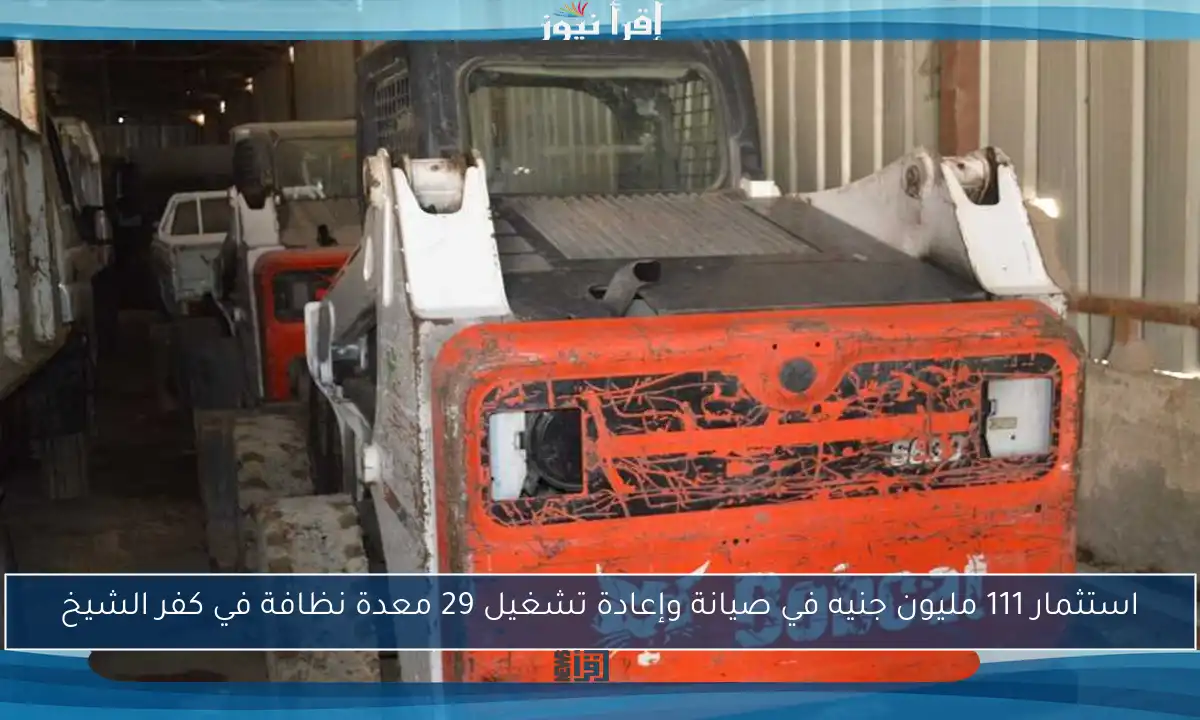 استثمار 111 مليون جنيه في صيانة وإعادة تشغيل 29 معدة نظافة في كفر الشيخ
