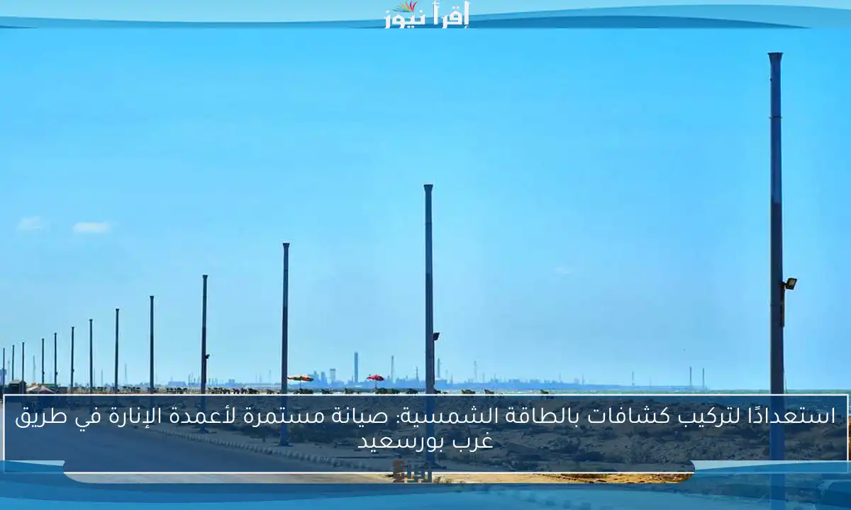 استعدادًا لتركيب كشافات بالطاقة الشمسية: صيانة مستمرة لأعمدة الإنارة في طريق غرب بورسعيد
