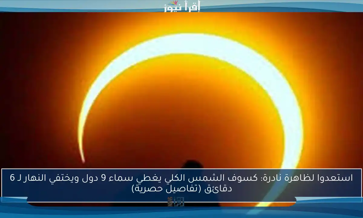 استعدوا لظاهرة نادرة: كسوف الشمس الكلي يغطي سماء 9 دول ويختفي النهار لـ 6 دقائق (تفاصيل حصرية)