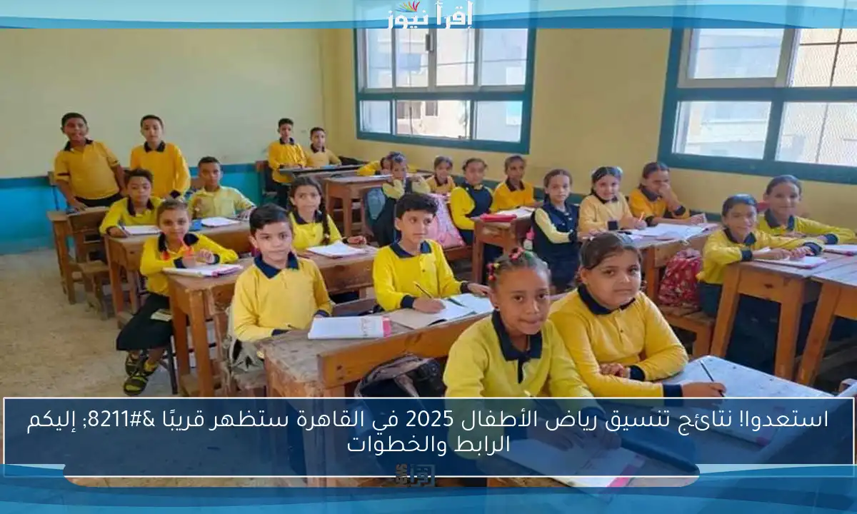 استعدوا! نتائج تنسيق رياض الأطفال 2025 في القاهرة ستظهر قريبًا – إليكم الرابط والخطوات