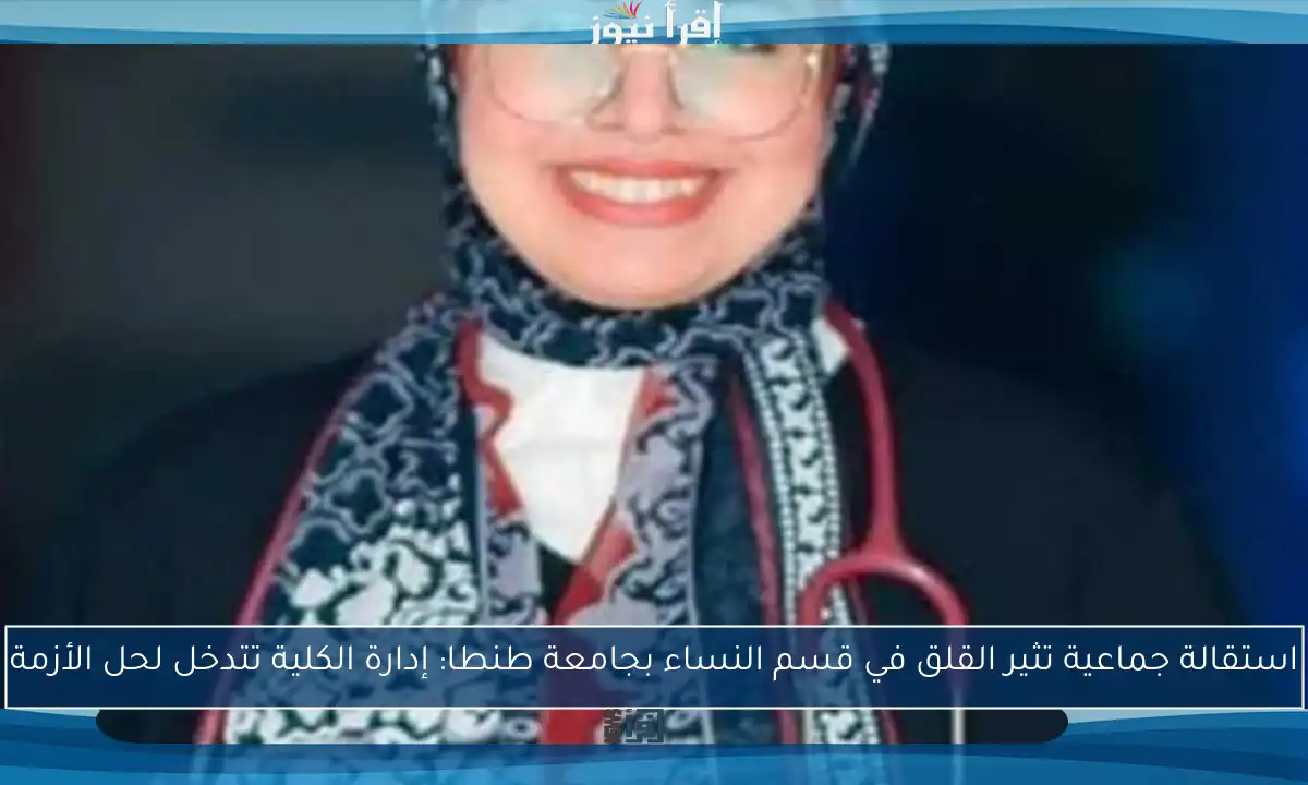 استقالة جماعية تثير القلق في قسم النساء بجامعة طنطا: إدارة الكلية تتدخل لحل الأزمة