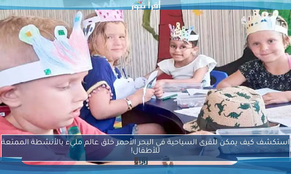 استكشف كيف يمكن للقرى السياحية في البحر الأحمر خلق عالم مليء بالأنشطة الممتعة للأطفال!
