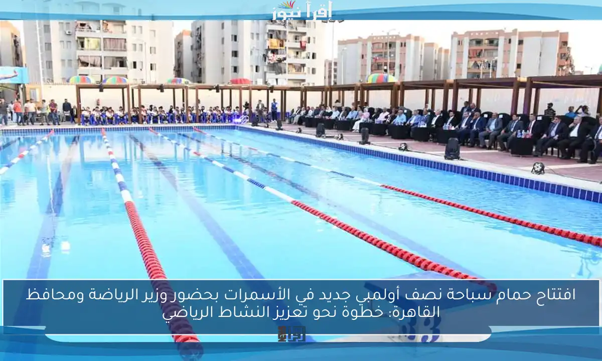 افتتاح حمام سباحة نصف أولمبي جديد في الأسمرات بحضور وزير الرياضة ومحافظ القاهرة: خطوة نحو تعزيز النشاط الرياضي