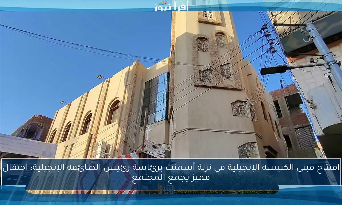 افتتاح مبنى الكنيسة الإنجيلية في نزلة أسمنت برئاسة رئيس الطائفة الإنجيلية: احتفال مميز يجمع المجتمع