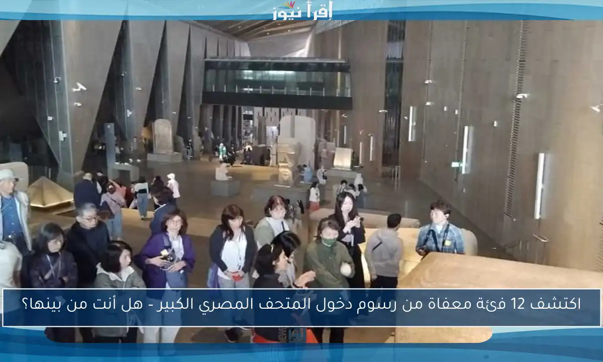 اكتشف 12 فئة معفاة من رسوم دخول المتحف المصري الكبير – هل أنت من بينها؟
