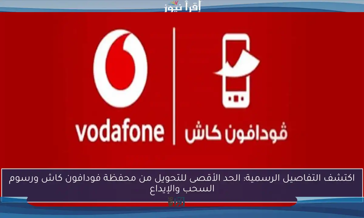 اكتشف التفاصيل الرسمية: الحد الأقصى للتحويل من محفظة فودافون كاش ورسوم السحب والإيداع