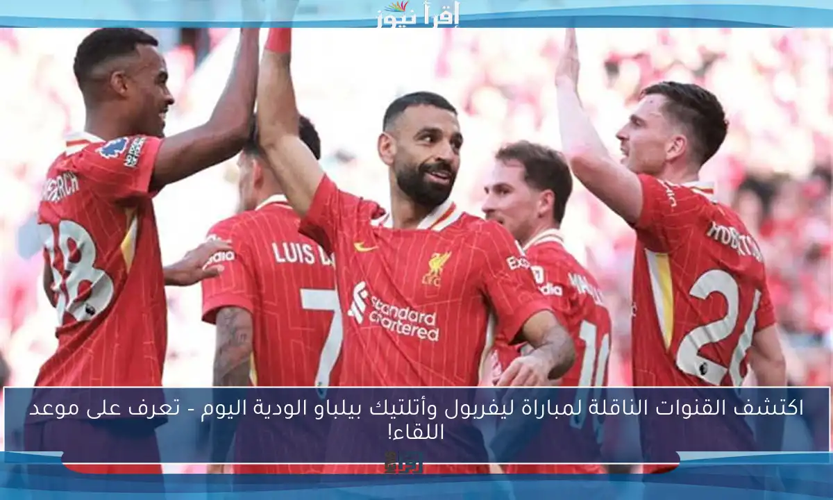 اكتشف القنوات الناقلة لمباراة ليفربول وأتلتيك بيلباو الودية اليوم – تعرف على موعد اللقاء!