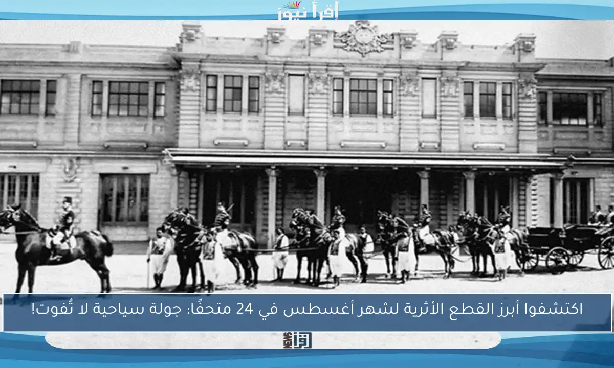 اكتشفوا أبرز القطع الأثرية لشهر أغسطس في 24 متحفًا: جولة سياحية لا تُفوت!