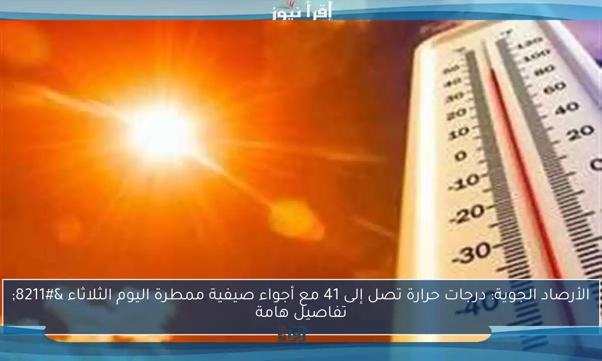 الأرصاد الجوية: درجات حرارة تصل إلى 41 مع أجواء صيفية ممطرة اليوم الثلاثاء – تفاصيل هامة