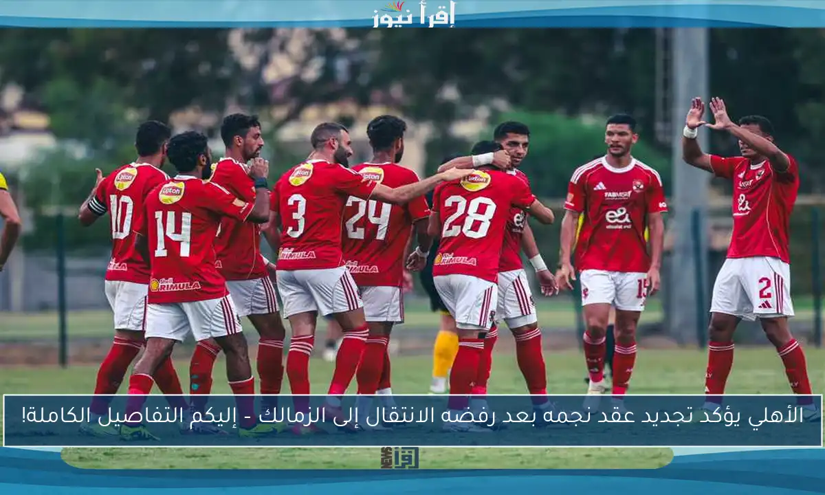الأهلي يؤكد تجديد عقد نجمه بعد رفضه الانتقال إلى الزمالك – إليكم التفاصيل الكاملة!