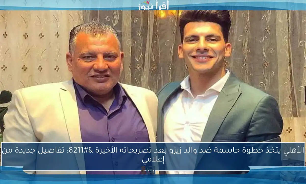 الأهلي يتخذ خطوة حاسمة ضد والد زيزو بعد تصريحاته الأخيرة – تفاصيل جديدة من إعلامي