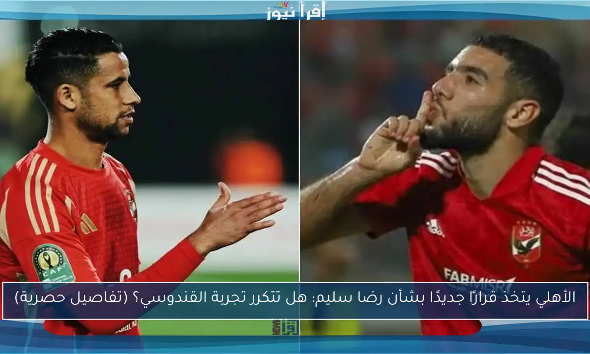 الأهلي يتخذ قرارًا جديدًا بشأن رضا سليم: هل تتكرر تجربة القندوسي؟ (تفاصيل حصرية)