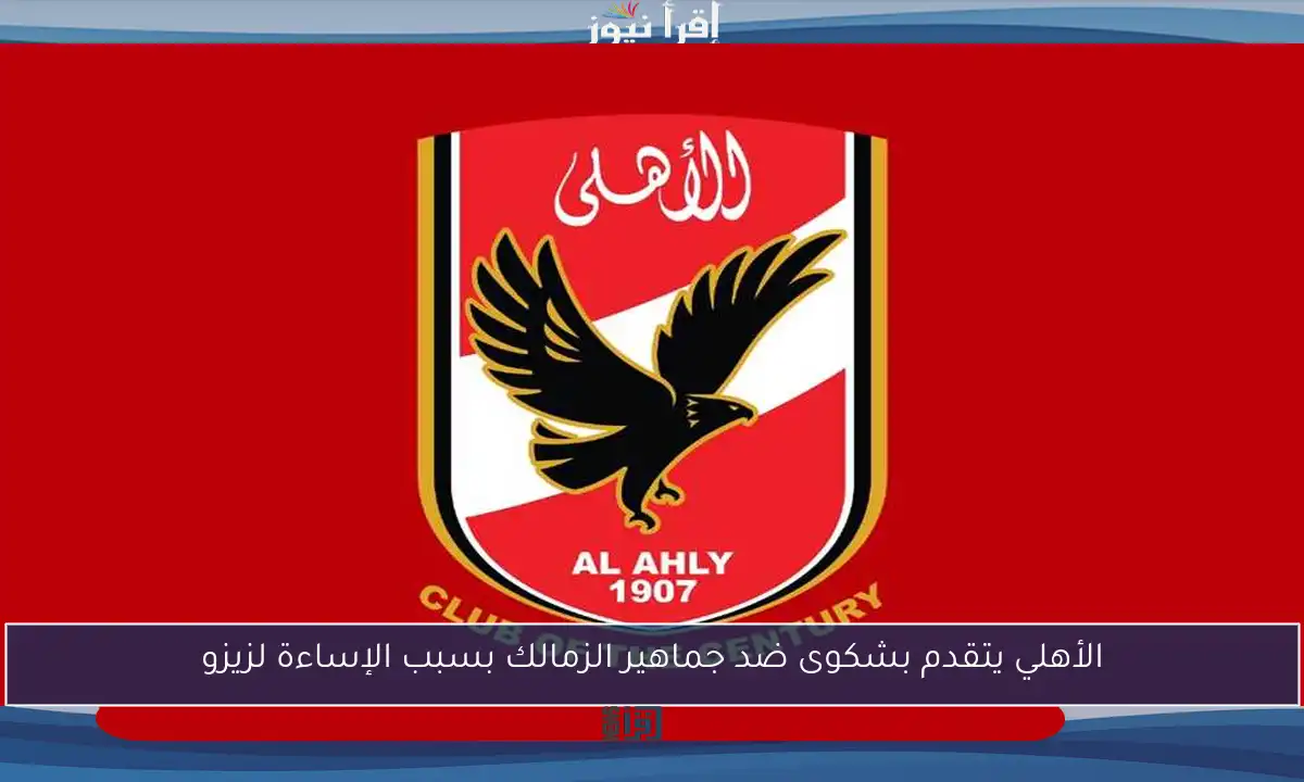 الأهلي يتقدم بشكوى ضد جماهير الزمالك بسبب الإساءة لزيزو