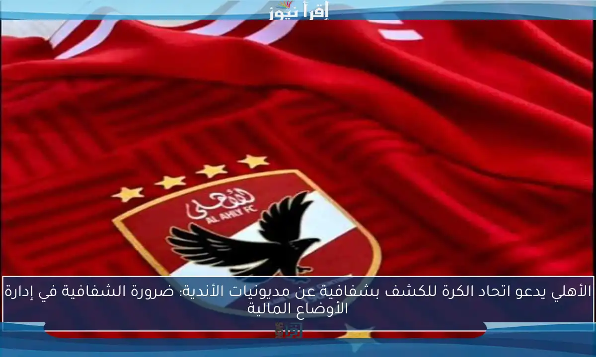 الأهلي يدعو اتحاد الكرة للكشف بشفافية عن مديونيات الأندية: ضرورة الشفافية في إدارة الأوضاع المالية