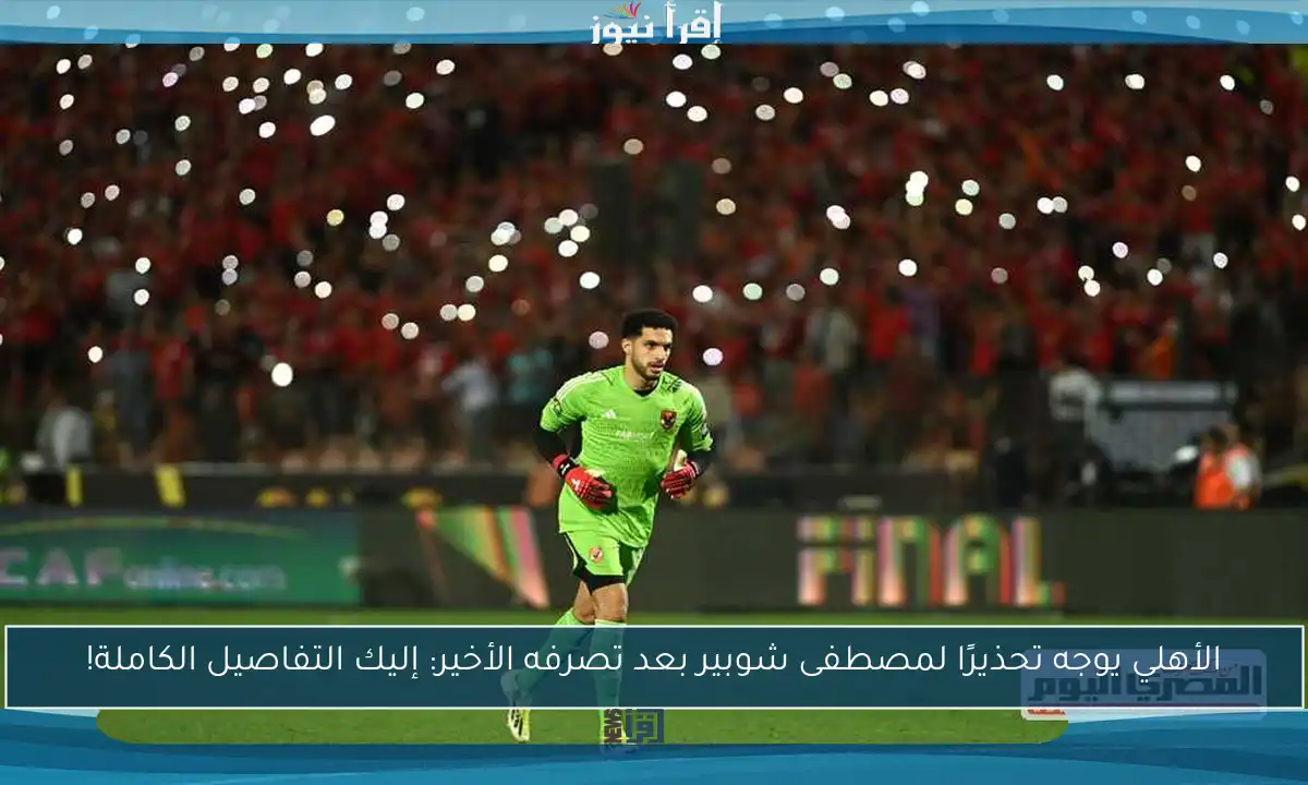 الأهلي يوجه تحذيرًا لمصطفى شوبير بعد تصرفه الأخير: إليك التفاصيل الكاملة!