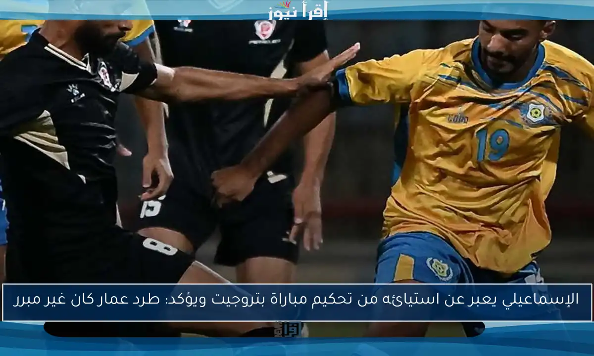 الإسماعيلي يعبر عن استيائه من تحكيم مباراة بتروجيت ويؤكد: طرد عمار كان غير مبرر
