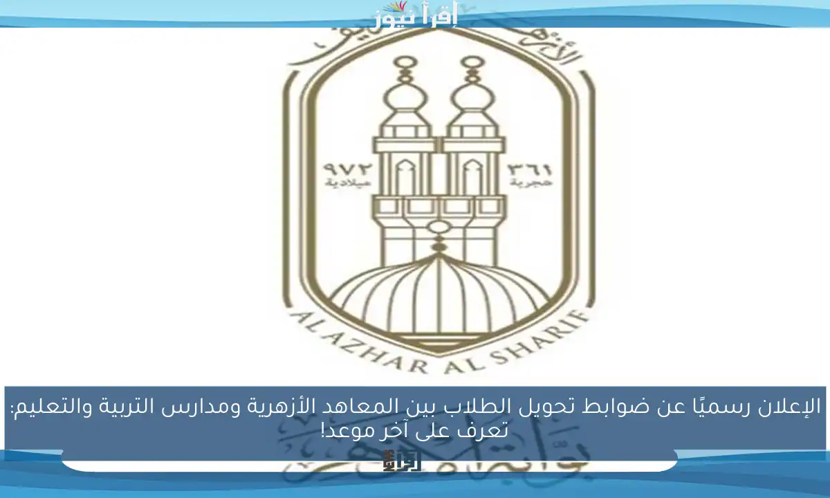 الإعلان رسميًا عن ضوابط تحويل الطلاب بين المعاهد الأزهرية ومدارس التربية والتعليم: تعرف على آخر موعد!