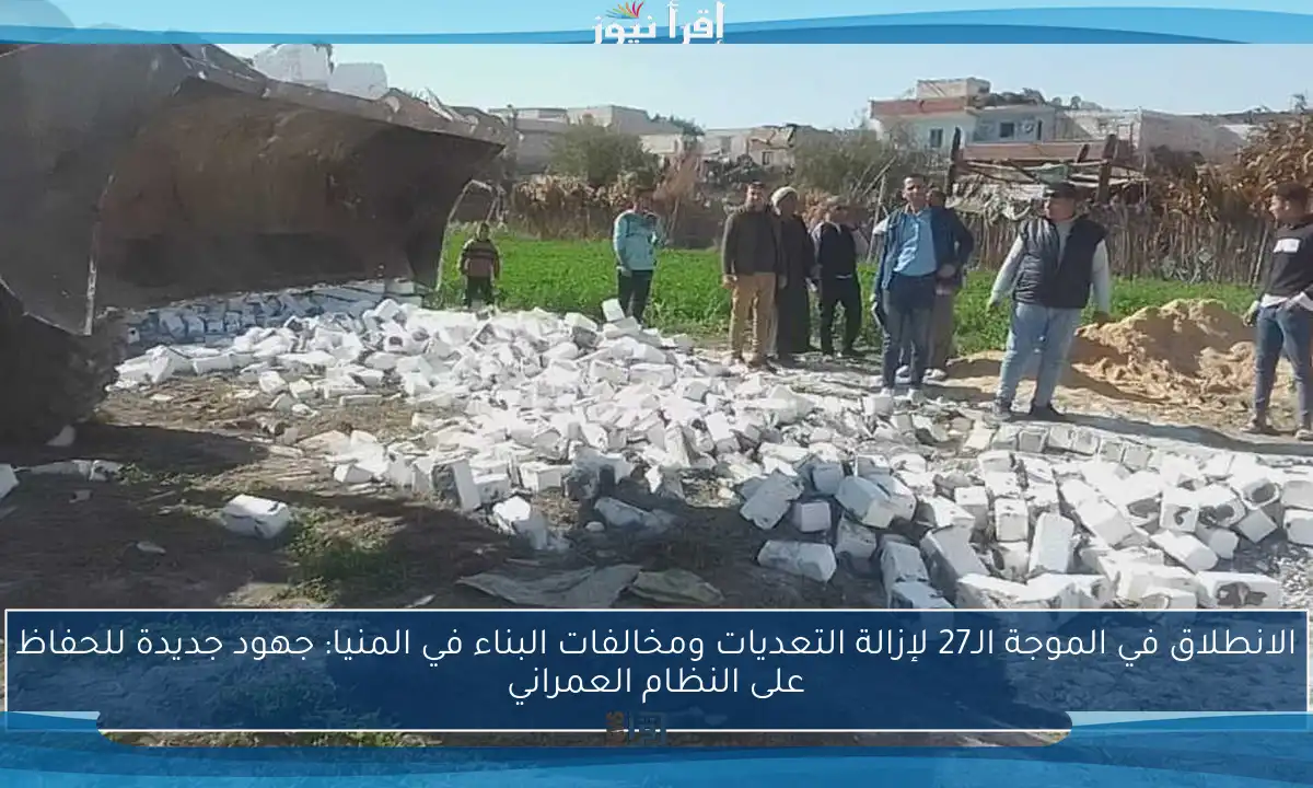الانطلاق في الموجة الـ27 لإزالة التعديات ومخالفات البناء في المنيا: جهود جديدة للحفاظ على النظام العمراني