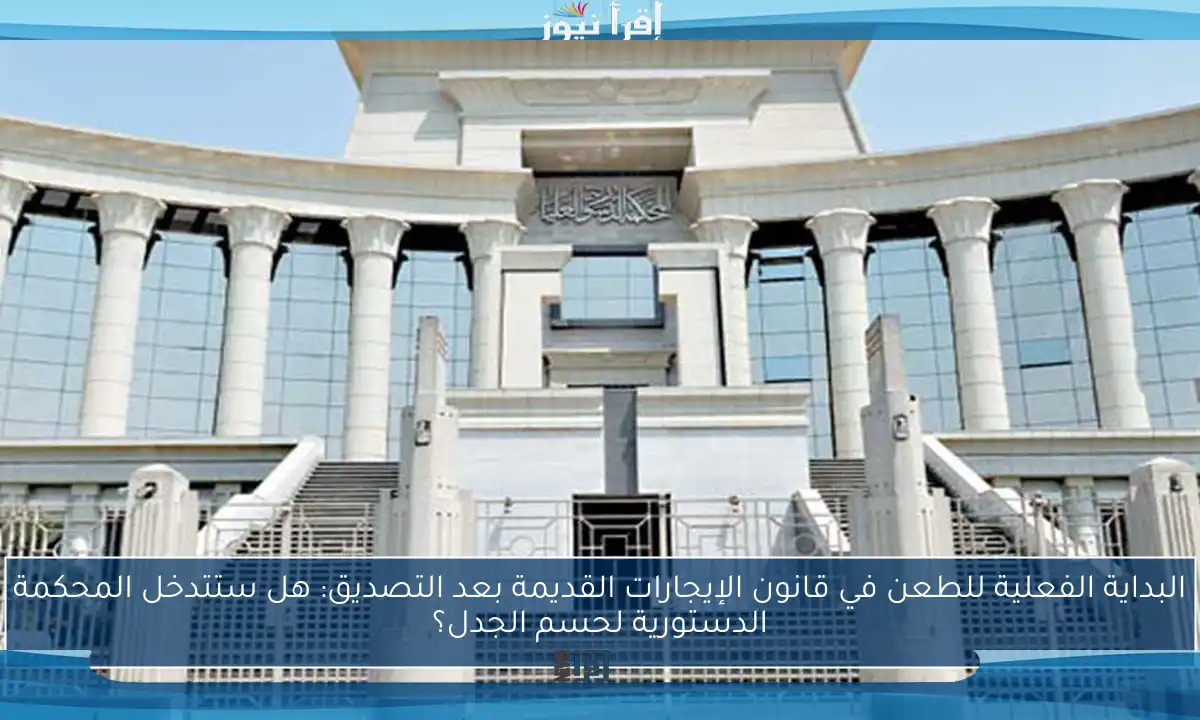 البداية الفعلية للطعن في قانون الإيجارات القديمة بعد التصديق: هل ستتدخل المحكمة الدستورية لحسم الجدل؟