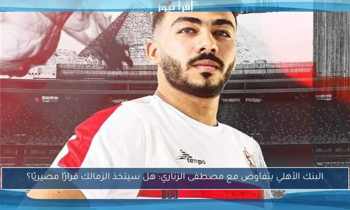 البنك الأهلي يتفاوض مع مصطفى الزناري: هل سيتخذ الزمالك قرارًا مصيريًا؟