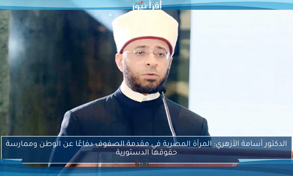 الدكتور أسامة الأزهري: المرأة المصرية في مقدمة الصفوف دفاعًا عن الوطن وممارسة حقوقها الدستورية