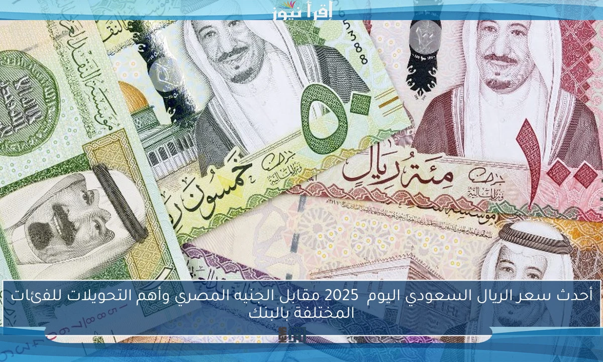 أحدث سعر الريال السعودي اليوم  2025 مقابل الجنيه المصري وأهم التحويلات للفئات المختلفة بالبن﻿ك