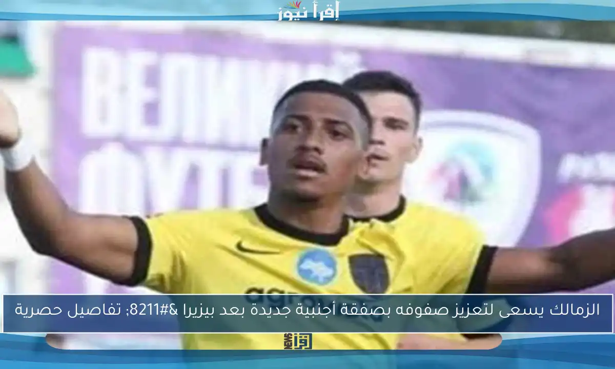 الزمالك يسعى لتعزيز صفوفه بصفقة أجنبية جديدة بعد بيزيرا – تفاصيل حصرية