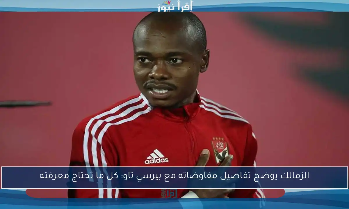 الزمالك يوضح تفاصيل مفاوضاته مع بيرسي تاو: كل ما تحتاج معرفته