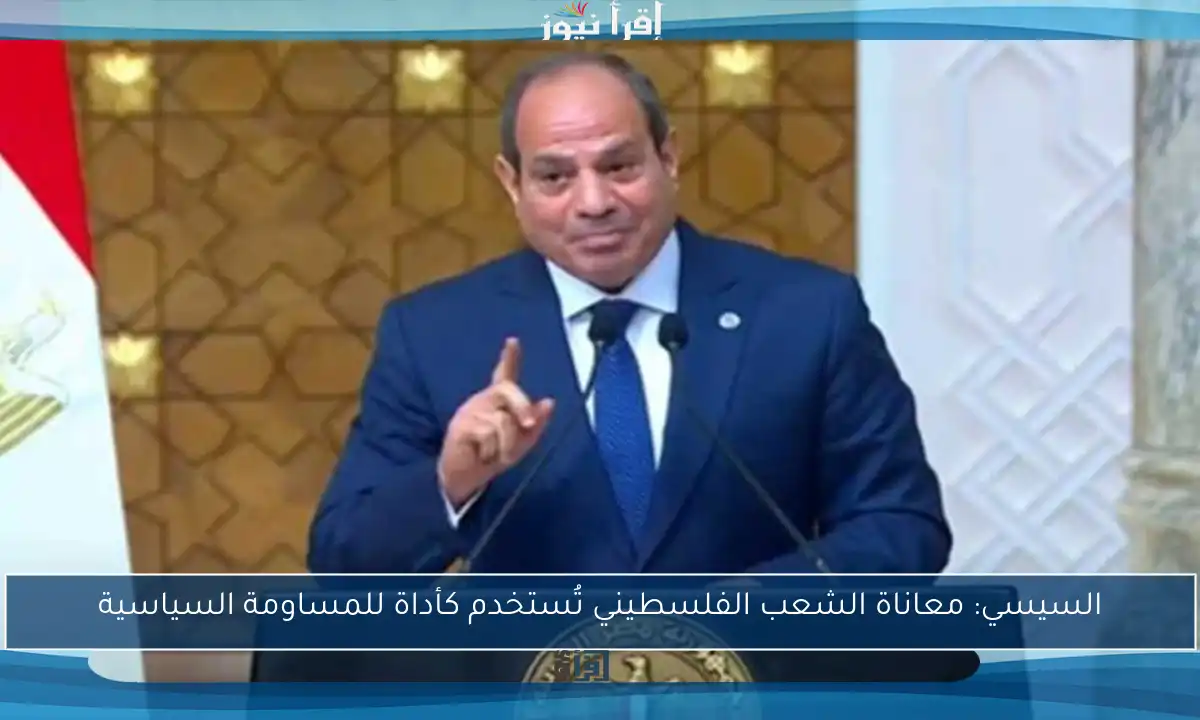 السيسي: معاناة الشعب الفلسطيني تُستخدم كأداة للمساومة السياسية