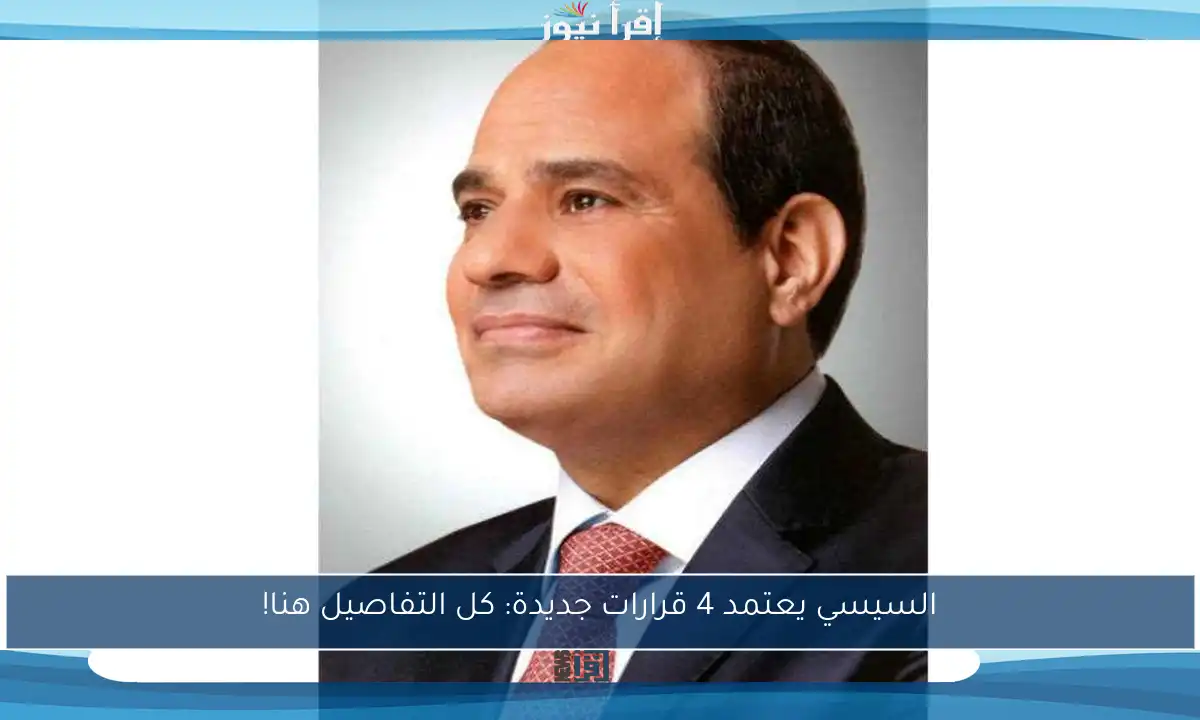 السيسي يعتمد 4 قرارات جديدة: كل التفاصيل هنا!