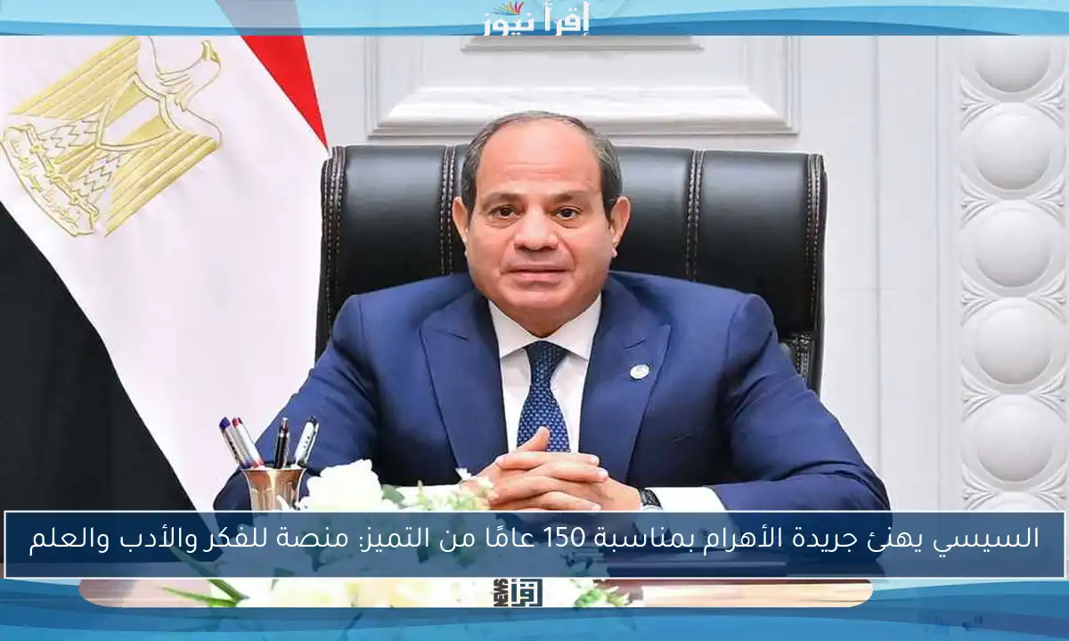 السيسي يهنئ جريدة الأهرام بمناسبة 150 عامًا من التميز: منصة للفكر والأدب والعلم