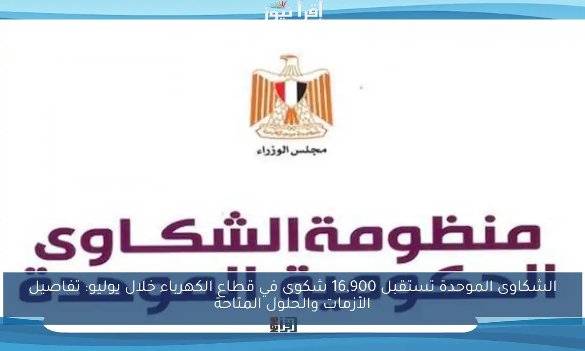 الشكاوى الموحدة تستقبل 16,900 شكوى في قطاع الكهرباء خلال يوليو: تفاصيل الأزمات والحلول المتاحة