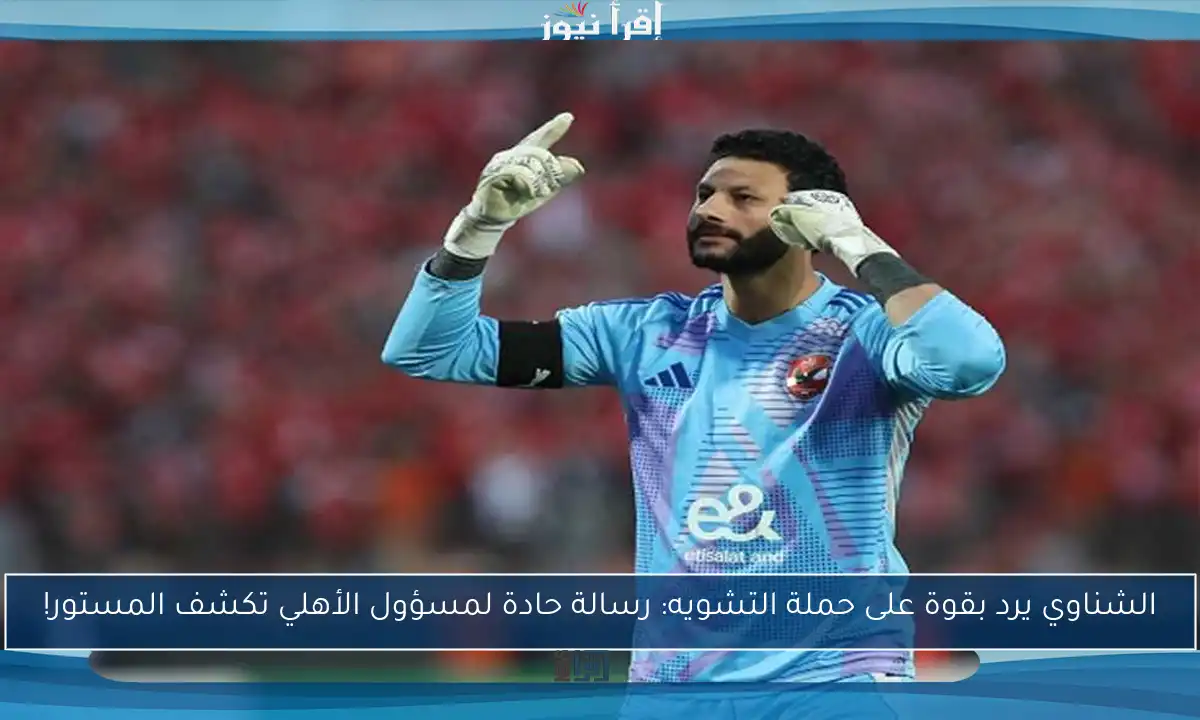 الشناوي يرد بقوة على حملة التشويه: رسالة حادة لمسؤول الأهلي تكشف المستور!