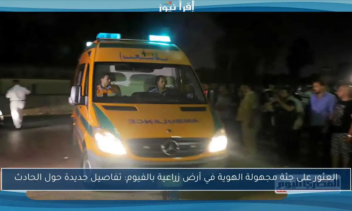 العثور على جثة مجهولة الهوية في أرض زراعية بالفيوم: تفاصيل جديدة حول الحادث