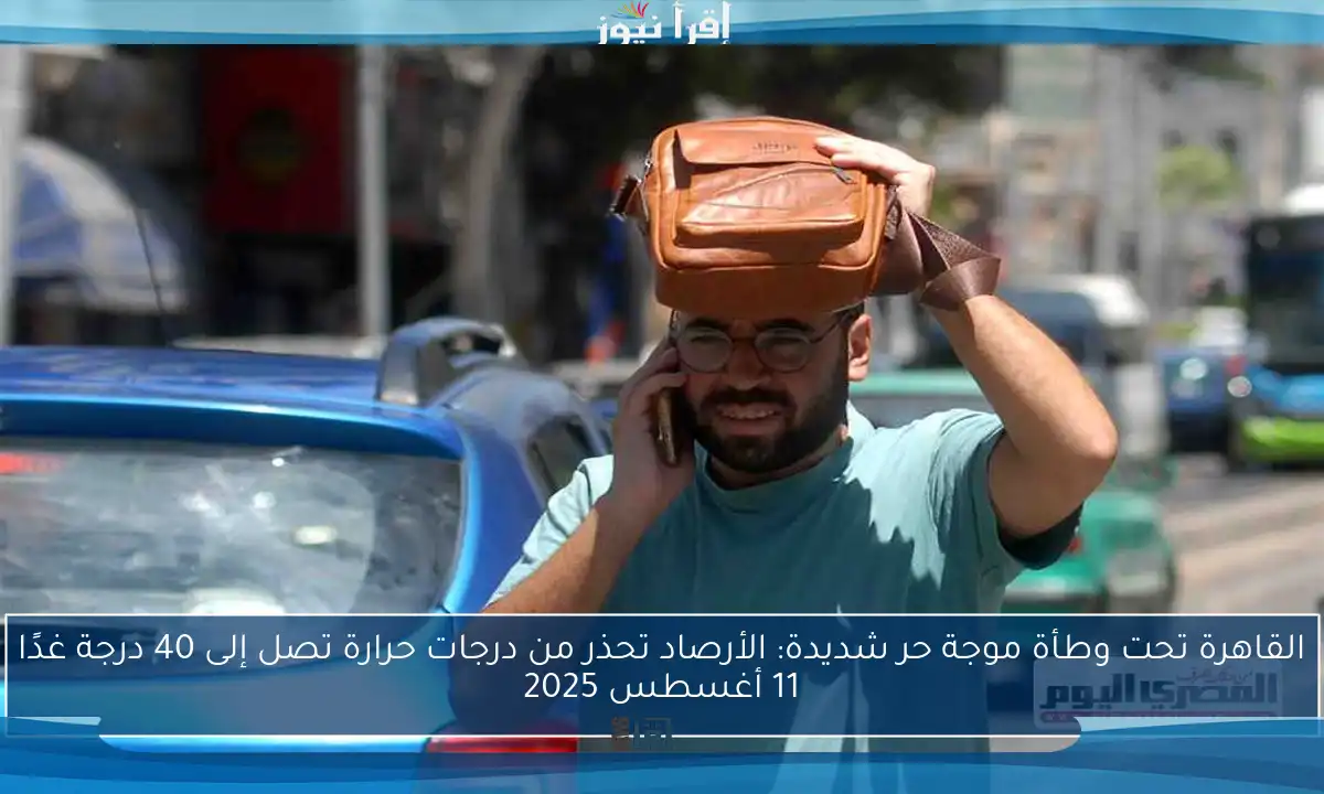 القاهرة تحت وطأة موجة حر شديدة: الأرصاد تحذر من درجات حرارة تصل إلى 40 درجة غدًا 11 أغسطس 2025