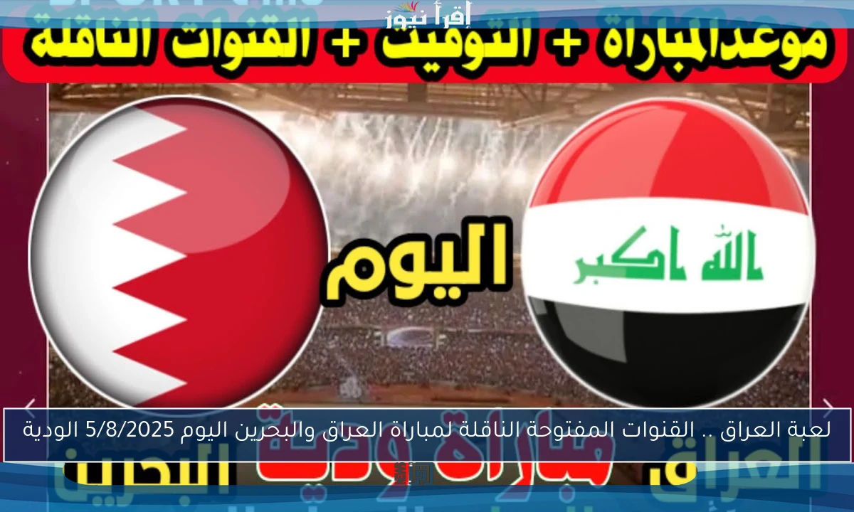 لعبة العراق .. القنوات المفتوحة الناقلة لمباراة العراق والبحرين اليوم 5/8/2025 الودية