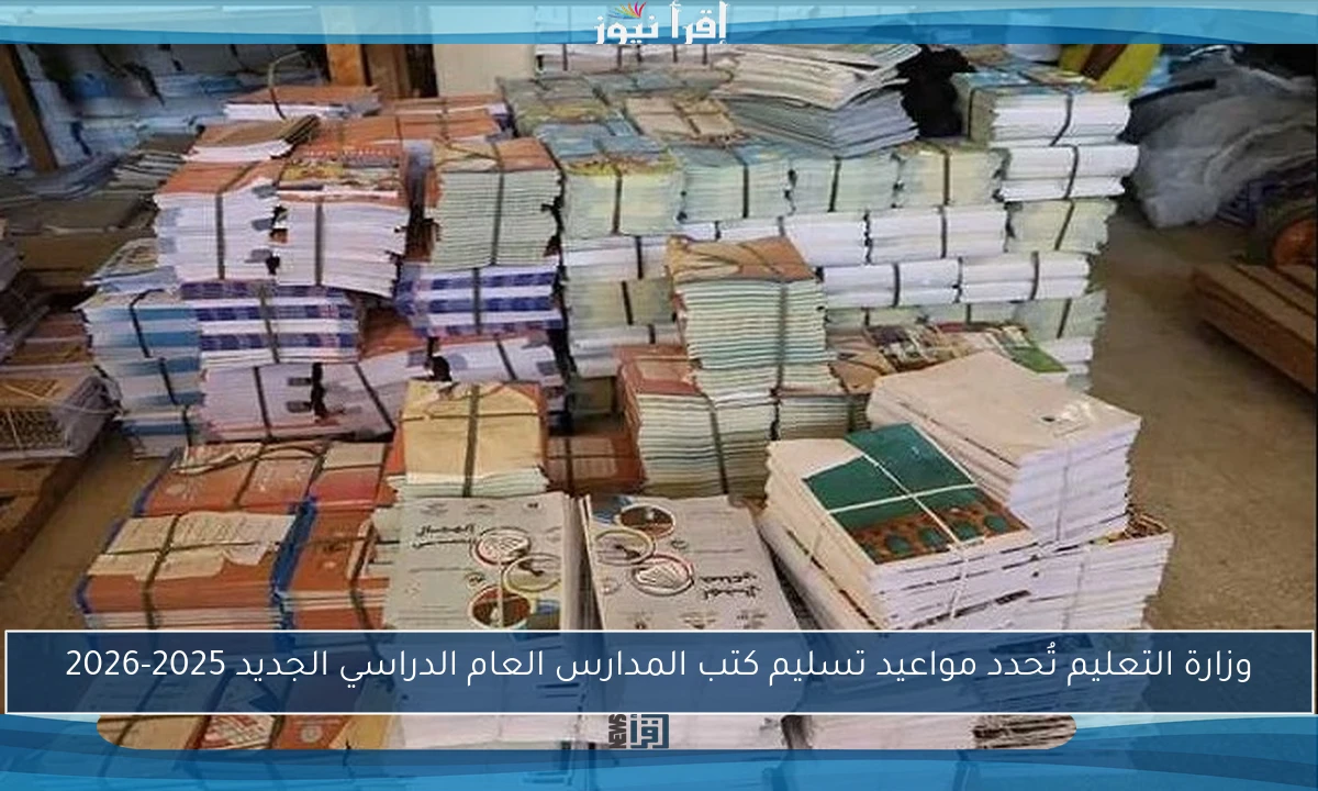 وزارة التعليم تُحدد مواعيد تسليم كتب المدارس العام الدراسي الجديد 2025-2026
