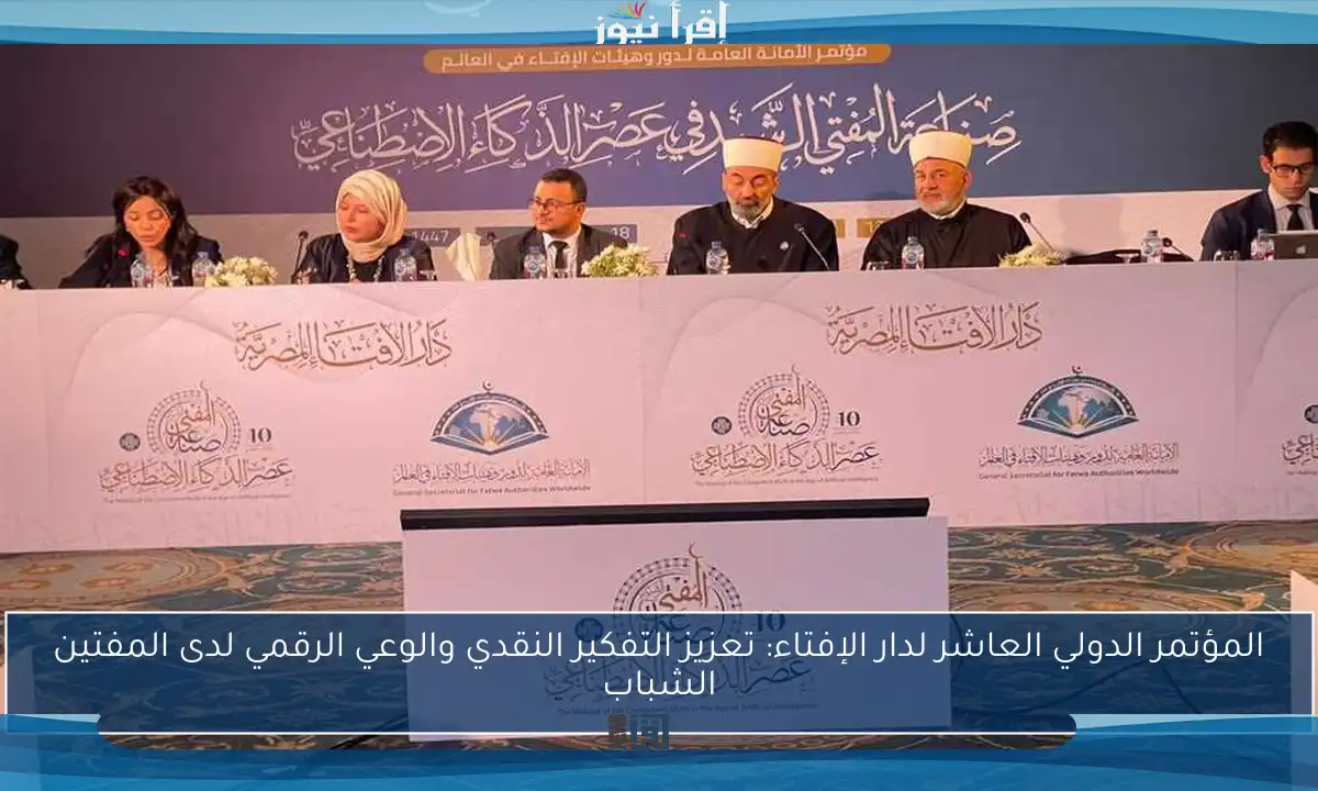 المؤتمر الدولي العاشر لدار الإفتاء: تعزيز التفكير النقدي والوعي الرقمي لدى المفتين الشباب