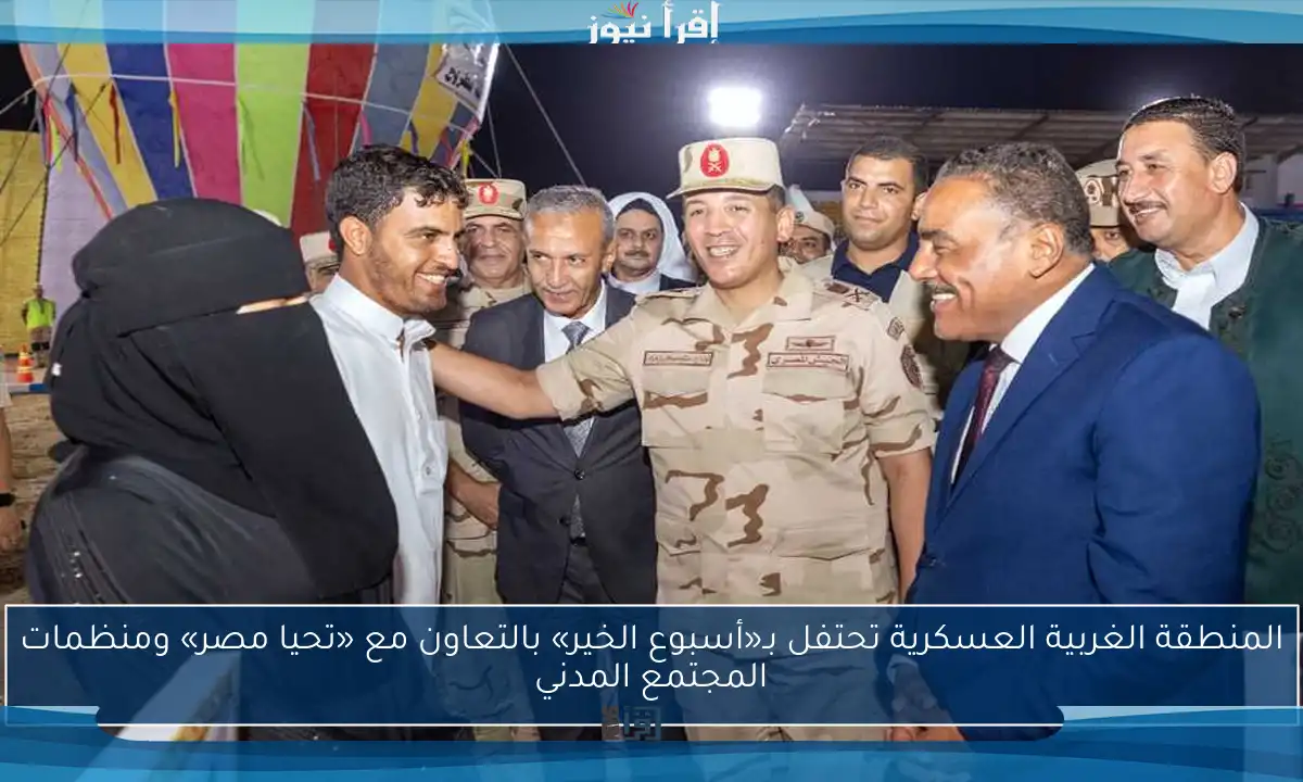المنطقة الغربية العسكرية تحتفل بـ«أسبوع الخير» بالتعاون مع «تحيا مصر» ومنظمات المجتمع المدني