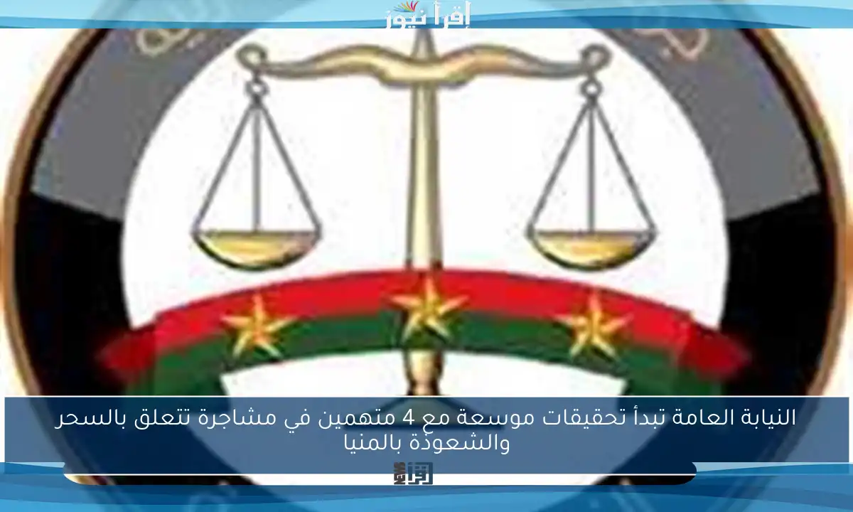 النيابة العامة تبدأ تحقيقات موسعة مع 4 متهمين في مشاجرة تتعلق بالسحر والشعوذة بالمنيا