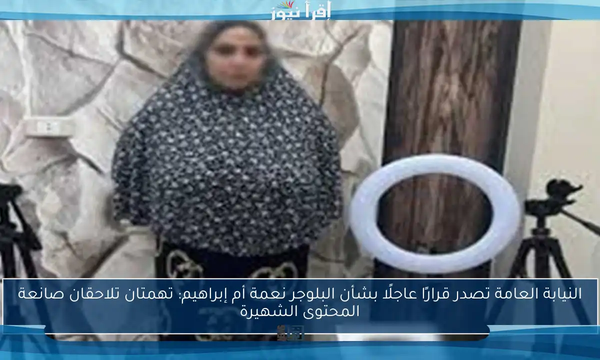 النيابة العامة تصدر قرارًا عاجلًا بشأن البلوجر نعمة أم إبراهيم: تهمتان تلاحقان صانعة المحتوى الشهيرة
