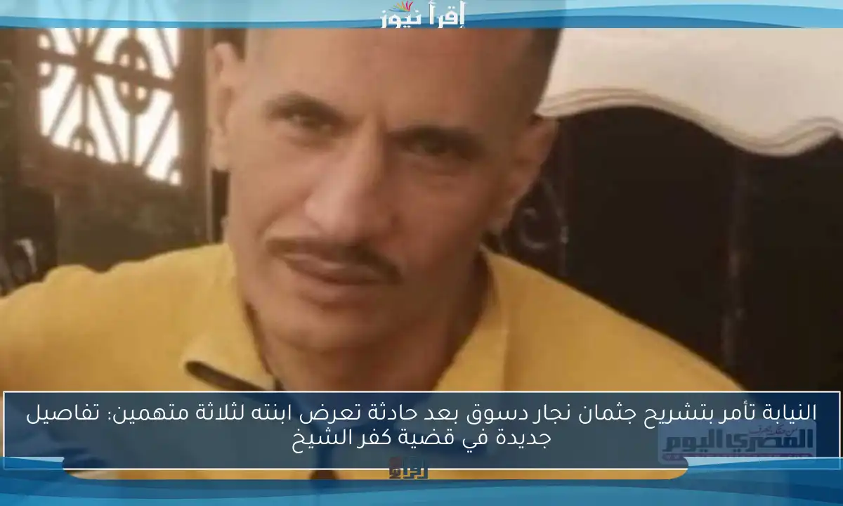 النيابة تأمر بتشريح جثمان نجار دسوق بعد حادثة تعرض ابنته لثلاثة متهمين: تفاصيل جديدة في قضية كفر الشيخ