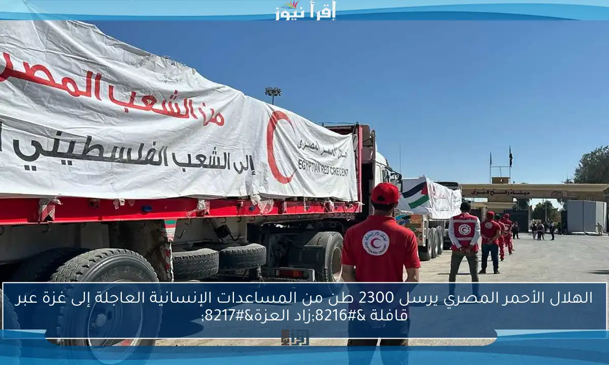 الهلال الأحمر المصري يرسل 2300 طن من المساعدات الإنسانية العاجلة إلى غزة عبر قافلة ‘زاد العزة’