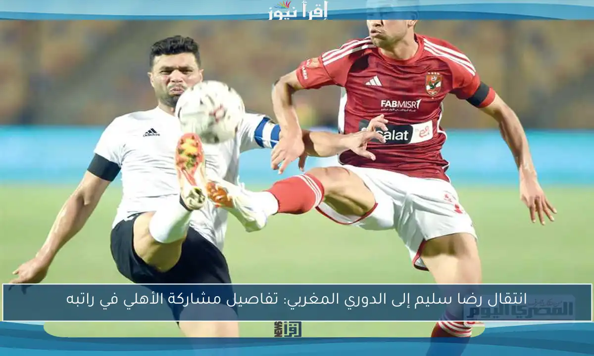 انتقال رضا سليم إلى الدوري المغربي: تفاصيل مشاركة الأهلي في راتبه