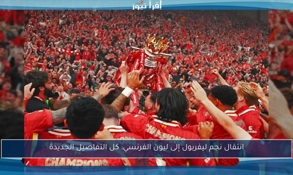 انتقال نجم ليفربول إلى ليون الفرنسي: كل التفاصيل الجديدة